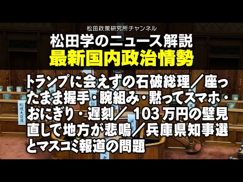 松田学のニュース解説　最新国内政治情勢　トランプに会えずの石破総理／座ったまま握手・腕組み・黙ってスマホ・おにぎり・遅刻／103万円の壁見直しで地方が悲鳴／兵庫県知事選とマスコミ報道の問題