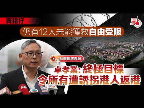 賣豬仔｜仍有12人未能獲救自由受限　卓孝業：終極目標令所有遭誘拐港人返港