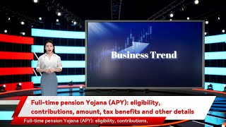 Full-time pension Yojana (APY): eligibility, contributions, amount, tax benefits and other details