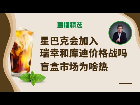 低价竞争的瑞幸和库迪有未来吗？星巴克会跟进价格战吗？为什么盲盒市场热？【直播精选】第530期