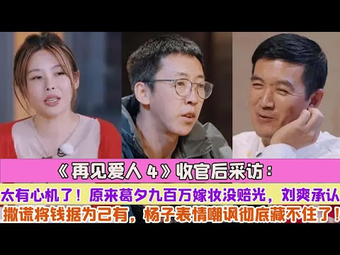 《再見愛人4》收官後採訪：太有心機了！原來葛夕九百萬嫁妝沒賠光，劉爽承認撒謊將錢據為己有，楊子表情嘲諷徹底藏不住了！