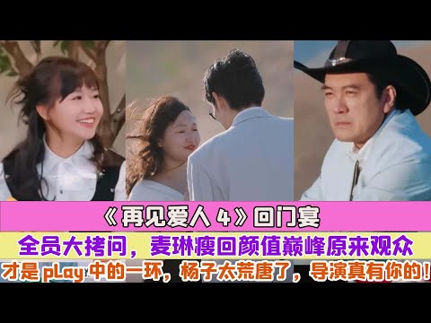 《再見愛人4》回門宴全員大拷問，麥琳瘦回顏值巔峰原來觀眾才是play中的一環，楊子太荒唐了，導演真有你的！