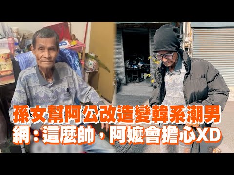 孫女幫阿公改造變韓系潮男　網：這麼帥，阿嬤會擔心XD｜祖孫｜韓國歐巴｜親情