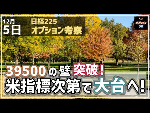 【日経225オプション考察】12/5 日経平均 39500円の壁突破！ 米指標次第で大台の40000円タッチあるぞ！