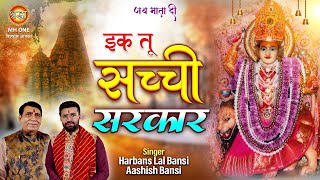 इक तू सच्ची सरकार | Ik Tu Sachi Sarkar | Mahant Harbans Lal Bansi | Aashish Bansi | Mata Rani Bhajan