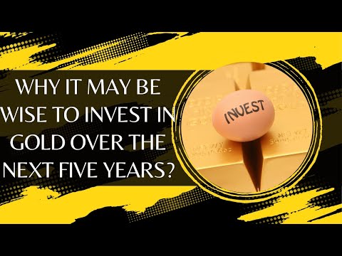 Why It May Be Wise To Invest In Gold Over The Next Five Years?