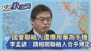 快新聞／國會聯絡人遭爆用華為手機 李孟諺：傳公務訊息還是要用合規定手機－民視新聞