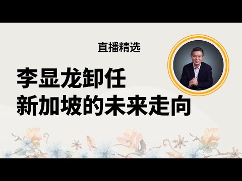 李显龙卸任后新加坡的未来走向【直播精选】第503期