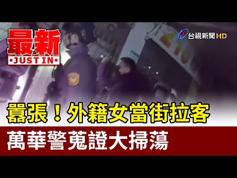 囂張！ 外籍女當街拉客 萬華警蒐證大掃蕩【最新快訊】