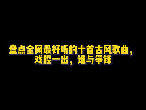 盘点全网最好听的十首古风歌曲，网友：戏腔一出，谁与争锋！