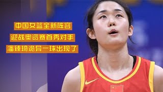 中国女篮全新阵容  迎战奥资赛首秀对手  潘臻琦诡异一球出现了