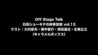 Off Stage Talk：石田ショーキチの時事放題 vol.13【ゲスト：大内厚夫・畑中智行・岡田達也・左東広之（キャラメルボックス）】