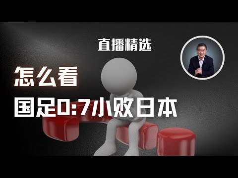 怎么看国足0:7小败日本？  【直播精选】第562期