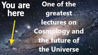 Astonishing lecture on Cosmology and the future of the Universe