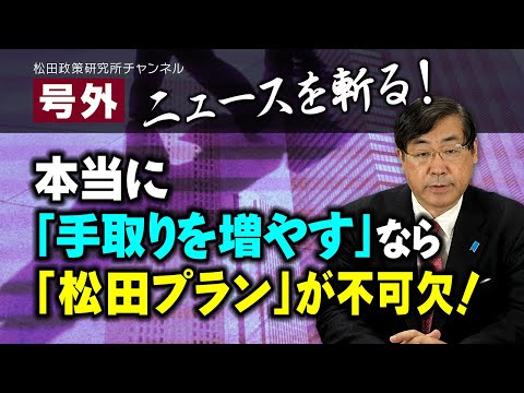 号外【ニュースを斬る！】本当に「手取りを増やす」なら「松田プラン」が不可欠！