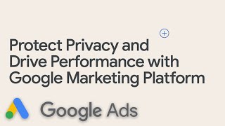 Protect Privacy and Drive Performance with Google Marketing Platform