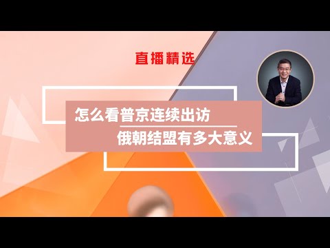 怎么看普京接连出访？俄朝结盟有多大意义？【直播精选】第528期