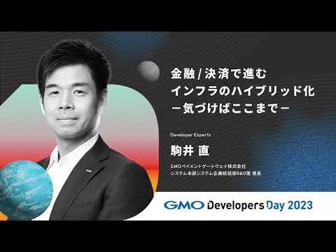 「金融/決済で進むインフラのハイブリッド化 ―気づけばここまで－」駒井直 GMOペイメントゲートウェイ【GMO Developers Day 2023】