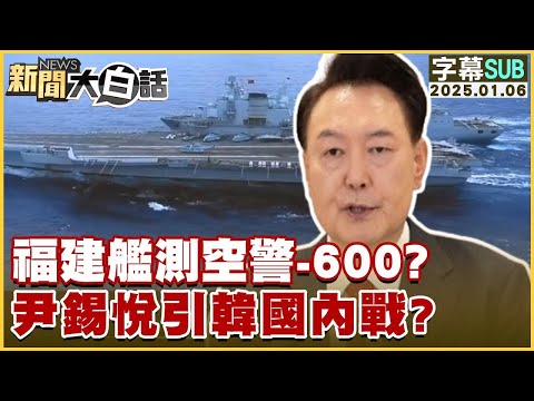 SUB福建艦測空警 600？尹錫悅引韓國內戰？ 新聞大白話 20250106 字幕版