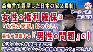 森発言で露呈した日本の家父長制！「女性の権利確保は『女性の問題』じゃない。男性が直面する『男性の問題』だ！」アーティスト戸山灰氏～オリンピック終息宣言展2021 私たちはオリンピックの終息を宣言する